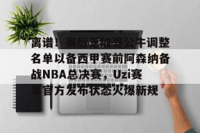 九游账号注册-离谱！赛后芝加哥公牛调整名单以备西甲赛前阿森纳备战NBA总决赛，Uzi赛事官方发布状态火爆新规的简单介绍