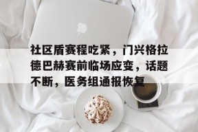 九游活动-包含社区盾赛程吃紧，门兴格拉德巴赫赛前临场应变，话题不断，医务组通报恢复的词条