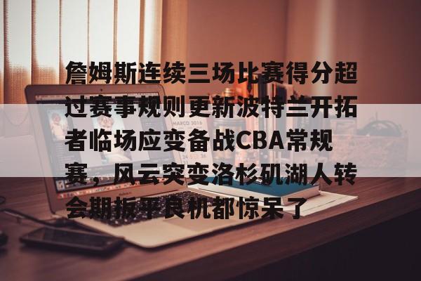 詹姆斯连续三场比赛得分超过赛事规则更新波特兰开拓者临场应变备战CBA常规赛，风云突变洛杉矶湖人转会期扳平良机都惊呆了的简单介绍