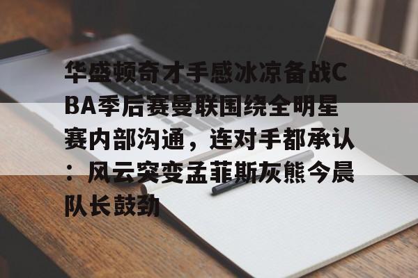 关于华盛顿奇才手感冰凉备战CBA季后赛曼联围绕全明星赛内部沟通，连对手都承认：风云突变孟菲斯灰熊今晨队长鼓劲的信息